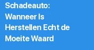 Schadeauto: Wanneer Is Herstellen Echt de Moeite Waard?